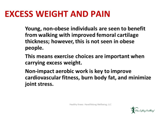 Preview: Excess weight impacts pain - young, non-obese individuals benefit from walking with improved femoral cartilage thickness, this is not seen in obese people. Non-impact aerobic work is key to improve cardio fitness, burn body fat, and minimize joint stress.